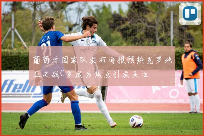 葡萄牙国家队发布海报预热克罗地亚之战C罗成为焦点引发关注