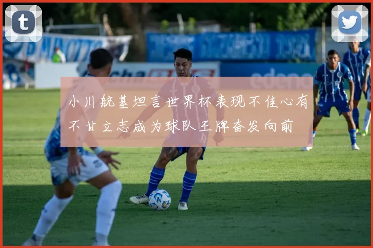 小川航基坦言世界杯表现不佳心有不甘立志成为球队王牌奋发向前