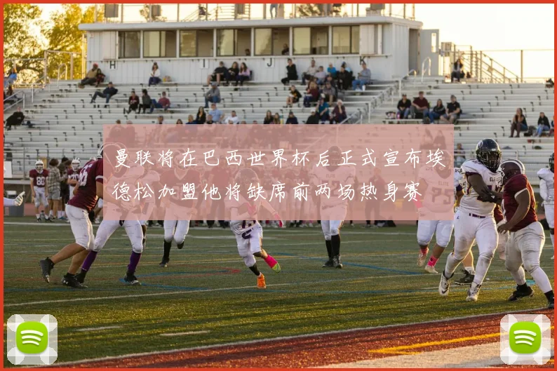 曼联将在巴西世界杯后正式宣布埃德松加盟他将缺席前两场热身赛
