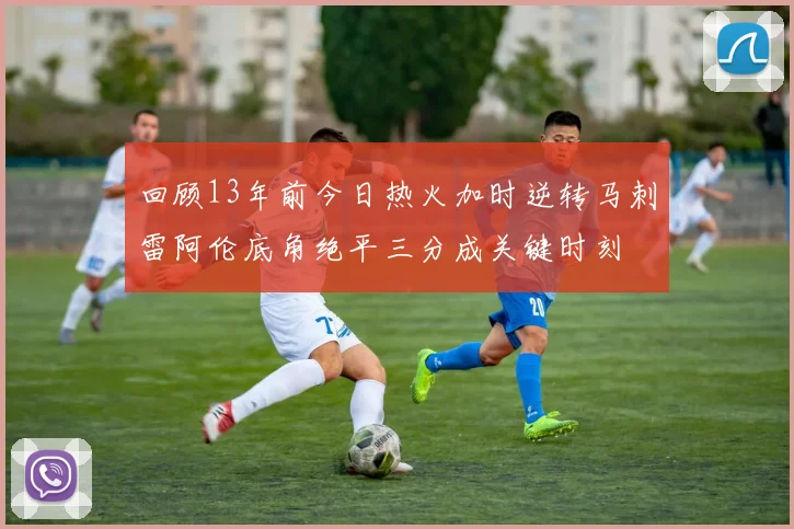 回顾13年前今日热火加时逆转马刺雷阿伦底角绝平三分成关键时刻