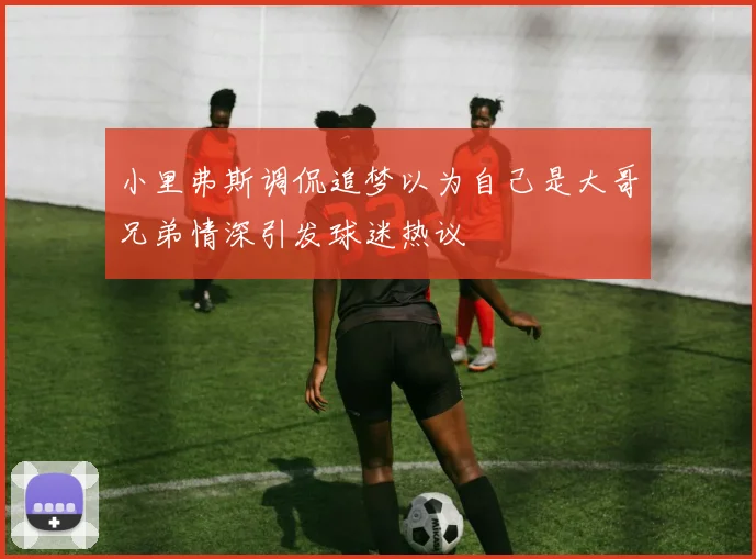 小里弗斯调侃追梦以为自己是大哥兄弟情深引发球迷热议