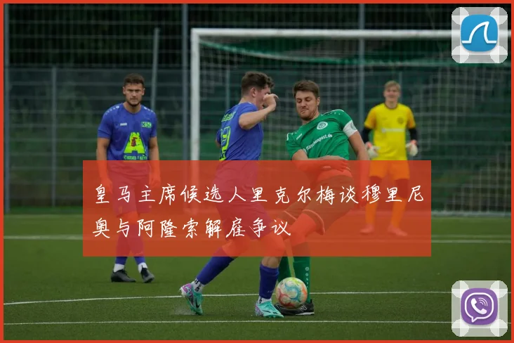 皇马主席候选人里克尔梅谈穆里尼奥与阿隆索解雇争议