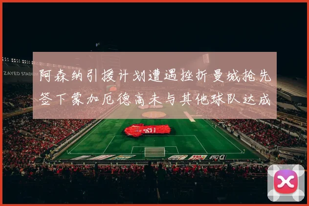 阿森纳引援计划遭遇挫折曼城抢先签下蒙加厄德高未与其他球队达成协议