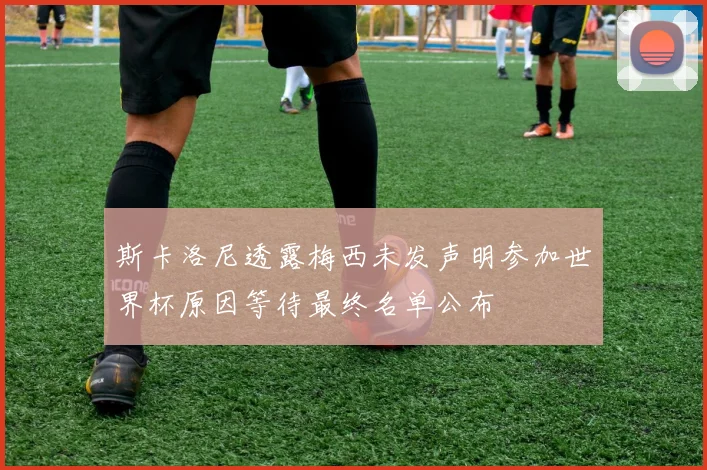 斯卡洛尼透露梅西未发声明参加世界杯原因等待最终名单公布