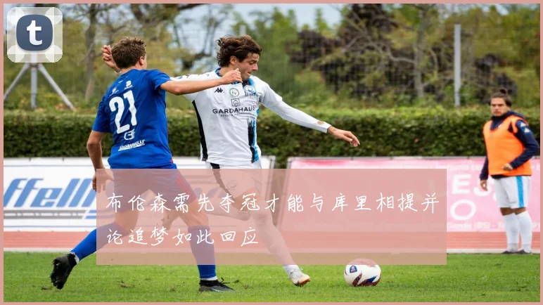 布伦森需先夺冠才能与库里相提并论追梦如此回应