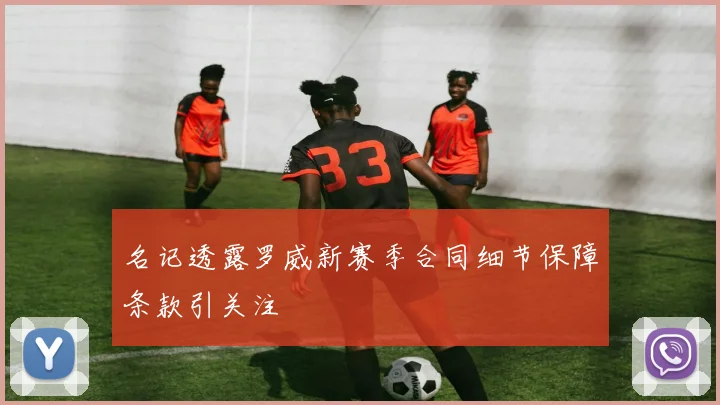 名记透露罗威新赛季合同细节保障条款引关注