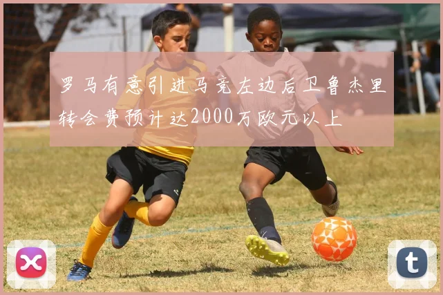罗马有意引进马竞左边后卫鲁杰里转会费预计达2000万欧元以上